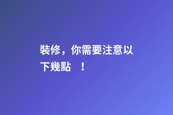 裝修，你需要注意以下幾點！